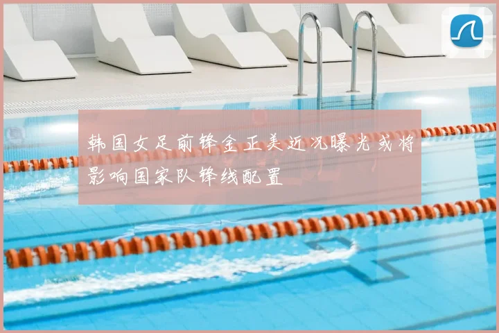 韩国女足前锋金正美近况曝光或将影响国家队锋线配置