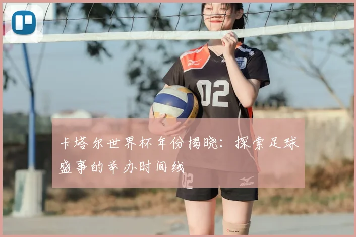 卡塔尔世界杯年份揭晓:探索足球盛事的举办时间线