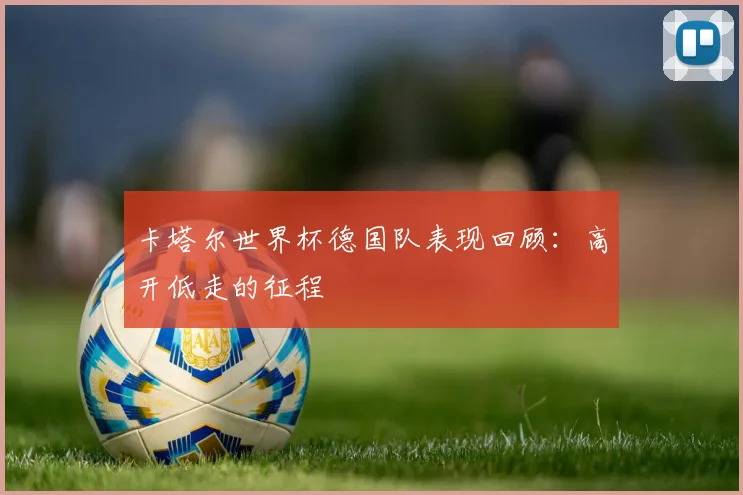 卡塔尔世界杯德国队表现回顾:高开低走的征程