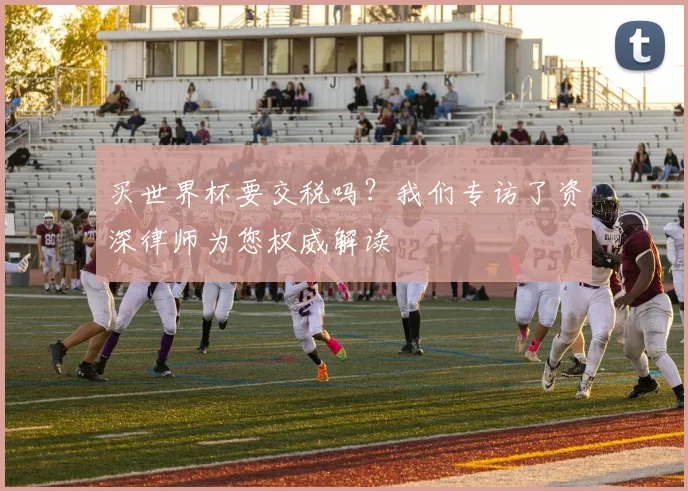 买世界杯要交税吗?我们专访了资深律师为您权威解读