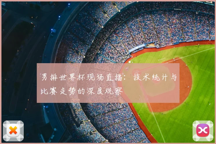 男排世界杯现场直播:技术统计与比赛走势的深度观察