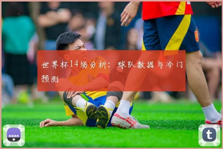 世界杯14场分析:球队数据与冷门预测