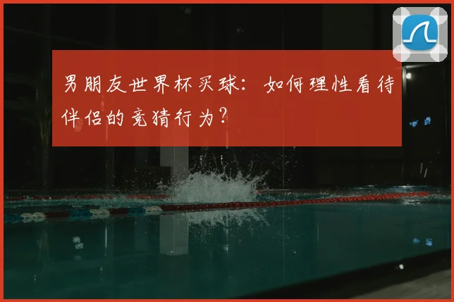 男朋友世界杯买球:如何理性看待伴侣的竞猜行为?