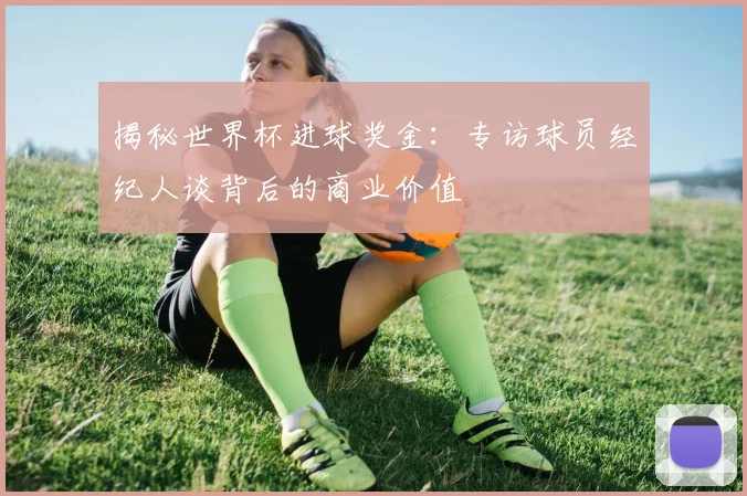 揭秘世界杯进球奖金:专访球员经纪人谈背后的商业价值