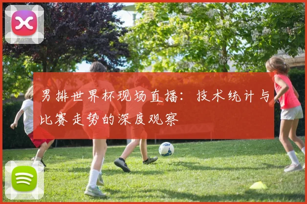 男排世界杯现场直播:技术统计与比赛走势的深度观察