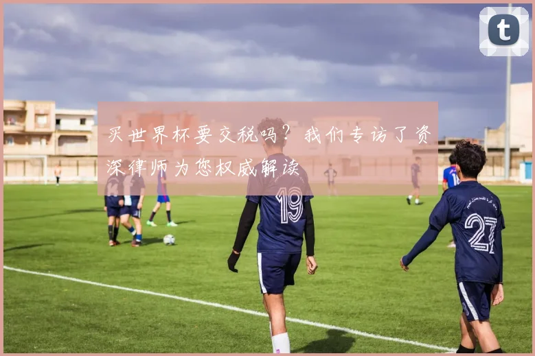 买世界杯要交税吗?我们专访了资深律师为您权威解读
