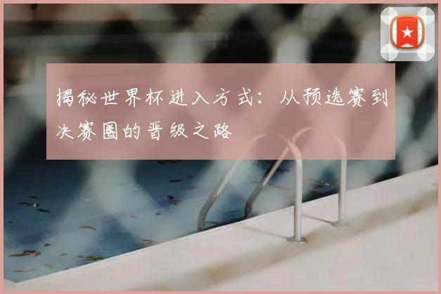 揭秘世界杯进入方式：从预选赛到决赛圈的晋级之路