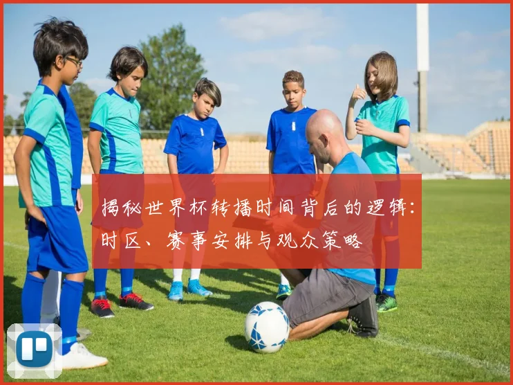揭秘世界杯转播时间背后的逻辑：时区、赛事安排与观众策略