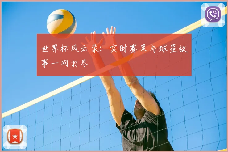 世界杯风云录:实时赛果与球星故事一网打尽