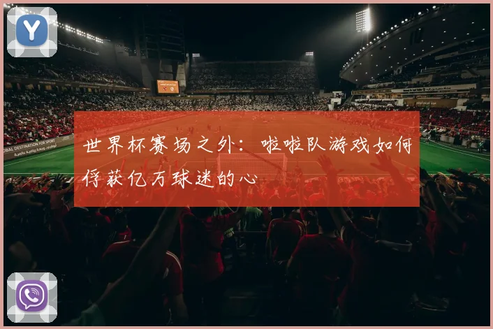 世界杯赛场之外:啦啦队游戏如何俘获亿万球迷的心