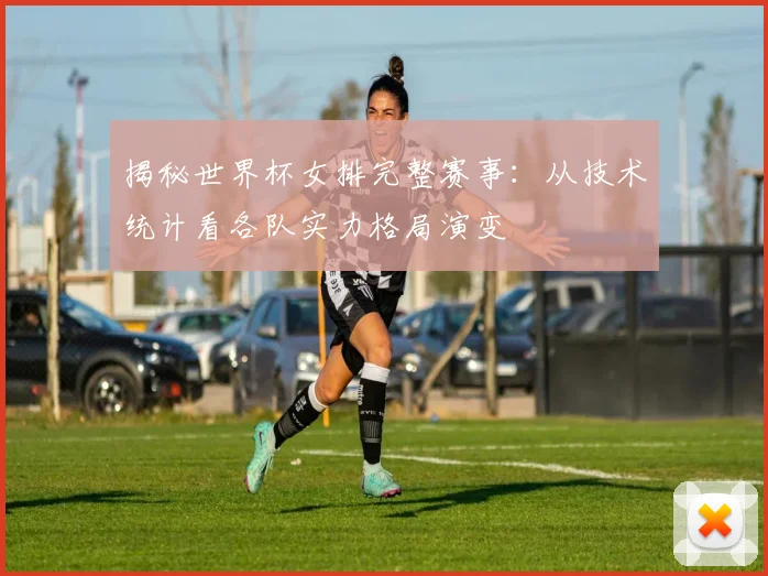 揭秘世界杯女排完整赛事:从技术统计看各队实力格局演变