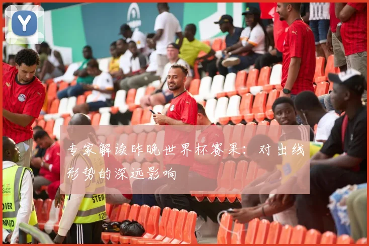 专家解读昨晚世界杯赛果:对出线形势的深远影响