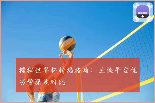 揭秘世界杯转播格局：主流平台优劣势深度对比