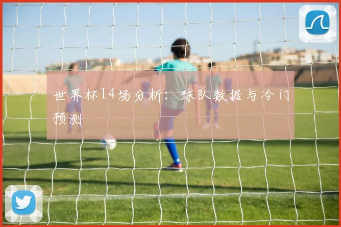世界杯14场分析:球队数据与冷门预测