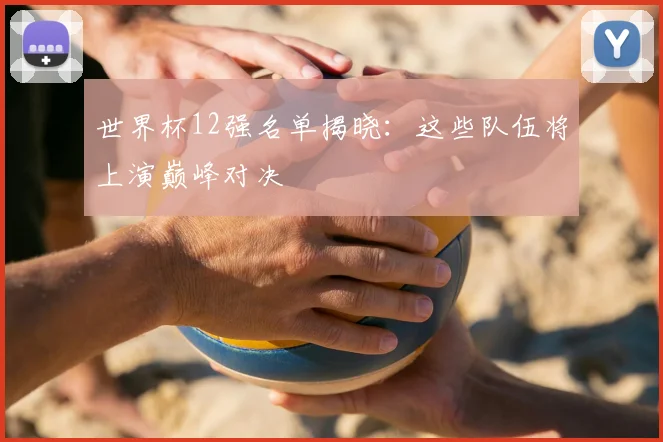 世界杯12强名单揭晓:这些队伍将上演巅峰对决