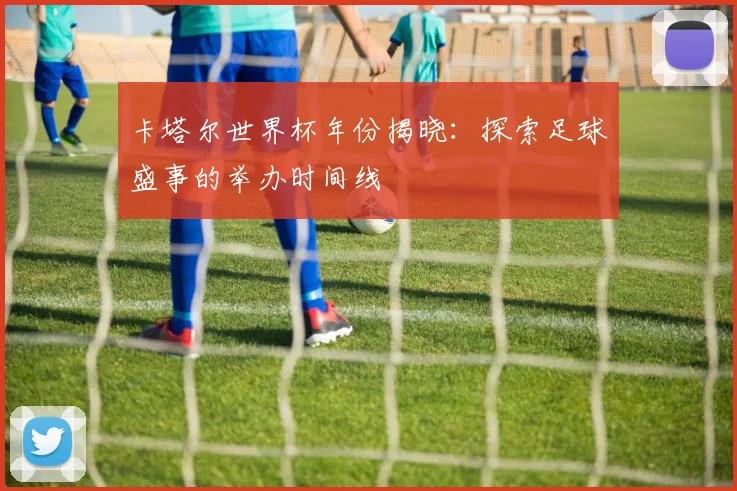 卡塔尔世界杯年份揭晓:探索足球盛事的举办时间线