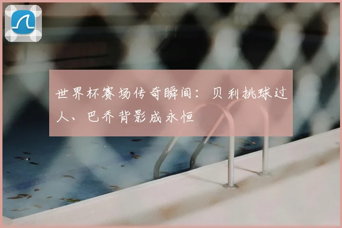 世界杯赛场传奇瞬间:贝利挑球过人、巴乔背影成永恒