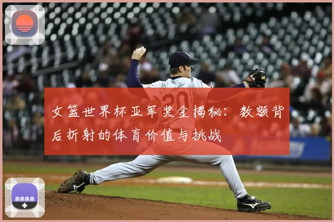 女篮世界杯亚军奖金揭秘:数额背后折射的体育价值与挑战