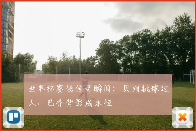 世界杯赛场传奇瞬间:贝利挑球过人、巴乔背影成永恒