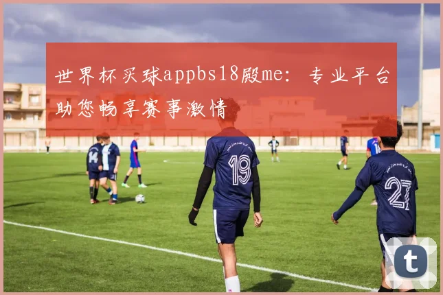 世界杯买球appbs18殿me：专业平台助您畅享赛事激情